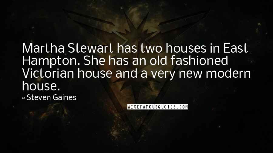 Steven Gaines quotes: Martha Stewart has two houses in East Hampton. She has an old fashioned Victorian house and a very new modern house. Steven Gaines quotes: Martha Stewart has two houses in East Hampton. She has an old fashioned Victorian house and a very new modern house.