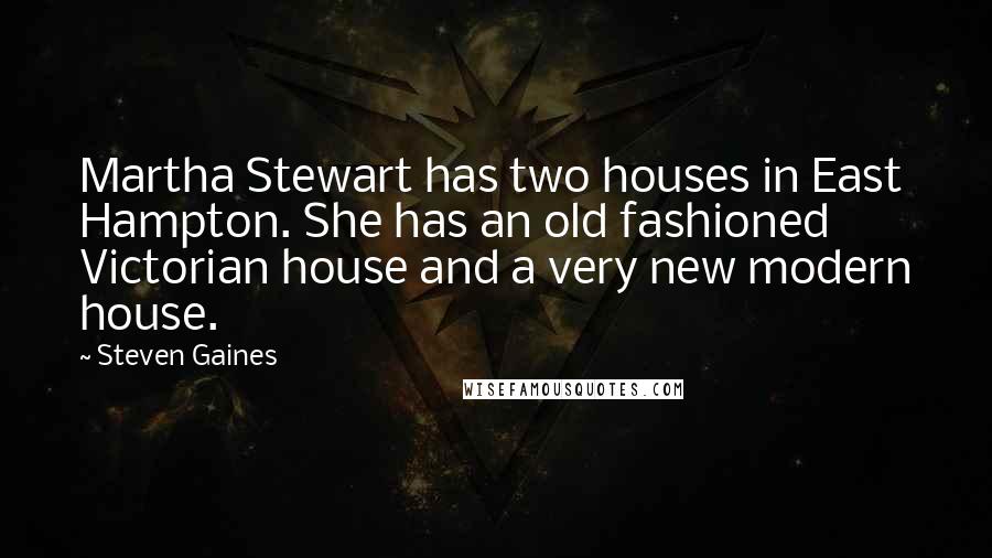 Steven Gaines quotes: Martha Stewart has two houses in East Hampton. She has an old fashioned Victorian house and a very new modern house.