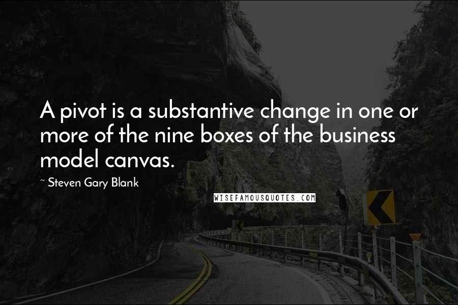 Steven Gary Blank quotes: A pivot is a substantive change in one or more of the nine boxes of the business model canvas.