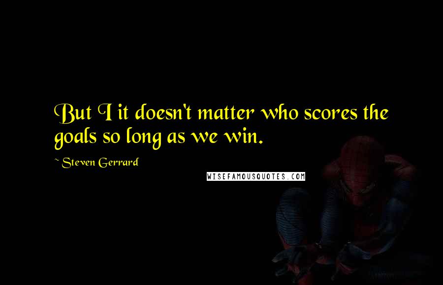 Steven Gerrard quotes: But I it doesn't matter who scores the goals so long as we win.