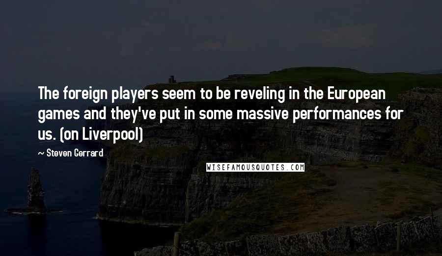 Steven Gerrard quotes: The foreign players seem to be reveling in the European games and they've put in some massive performances for us. (on Liverpool)
