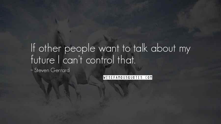 Steven Gerrard quotes: If other people want to talk about my future I can't control that.