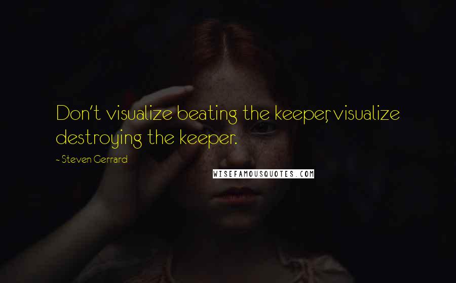 Steven Gerrard quotes: Don't visualize beating the keeper, visualize destroying the keeper.