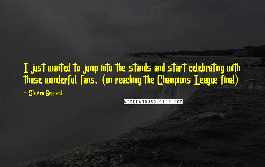 Steven Gerrard quotes: I just wanted to jump into the stands and start celebrating with those wonderful fans. (on reaching the Champions League final)