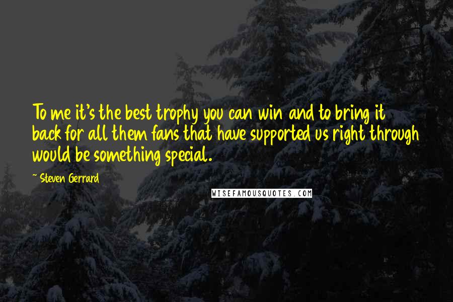 Steven Gerrard quotes: To me it's the best trophy you can win and to bring it back for all them fans that have supported us right through would be something special.