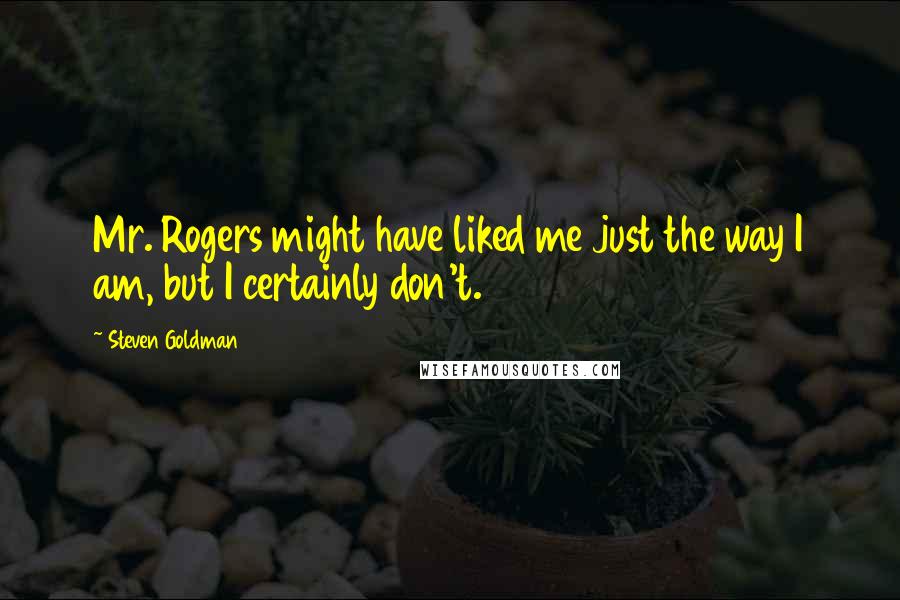 Steven Goldman quotes: Mr. Rogers might have liked me just the way I am, but I certainly don't.