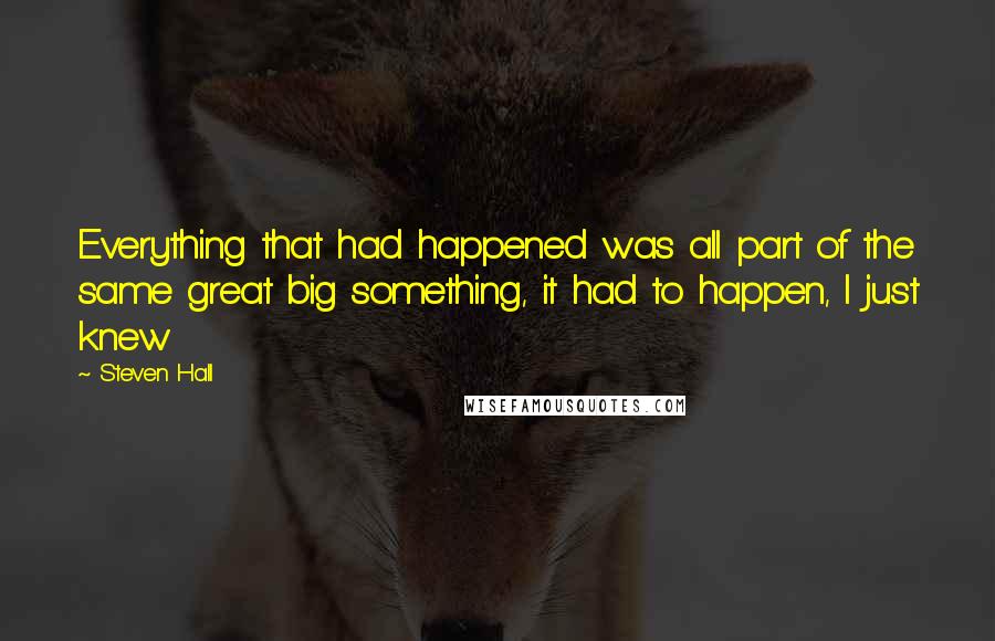 Steven Hall quotes: Everything that had happened was all part of the same great big something, it had to happen, I just knew