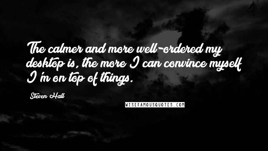 Steven Hall quotes: The calmer and more well-ordered my desktop is, the more I can convince myself I'm on top of things.