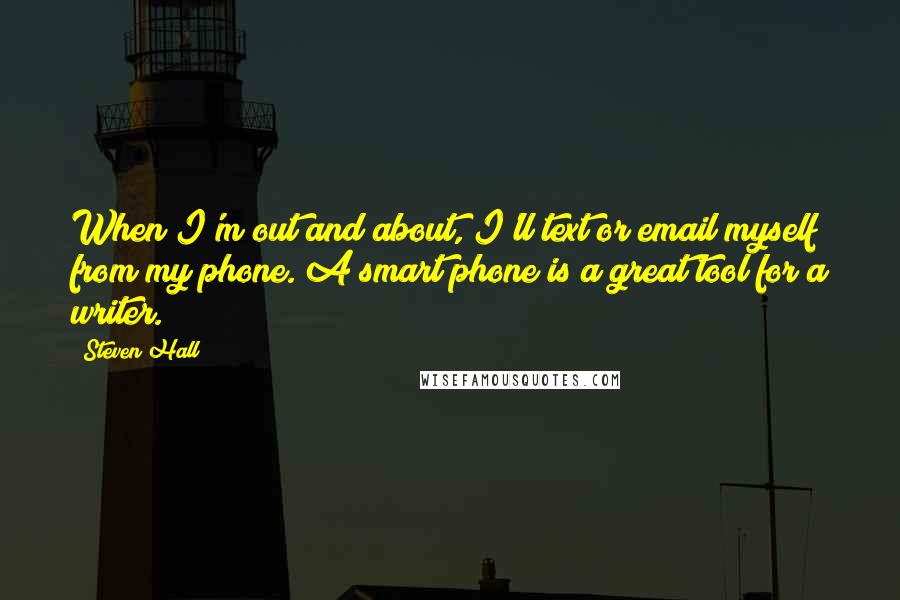 Steven Hall quotes: When I'm out and about, I'll text or email myself from my phone. A smart phone is a great tool for a writer.