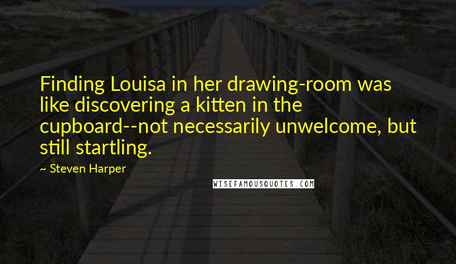 Steven Harper quotes: Finding Louisa in her drawing-room was like discovering a kitten in the cupboard--not necessarily unwelcome, but still startling.