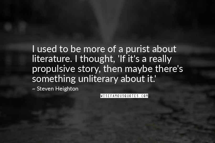 Steven Heighton quotes: I used to be more of a purist about literature. I thought, 'If it's a really propulsive story, then maybe there's something unliterary about it.'