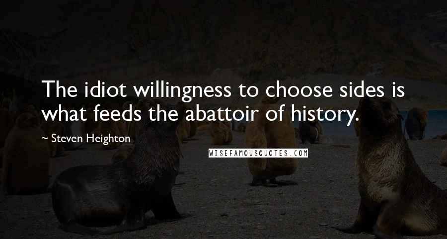 Steven Heighton quotes: The idiot willingness to choose sides is what feeds the abattoir of history.