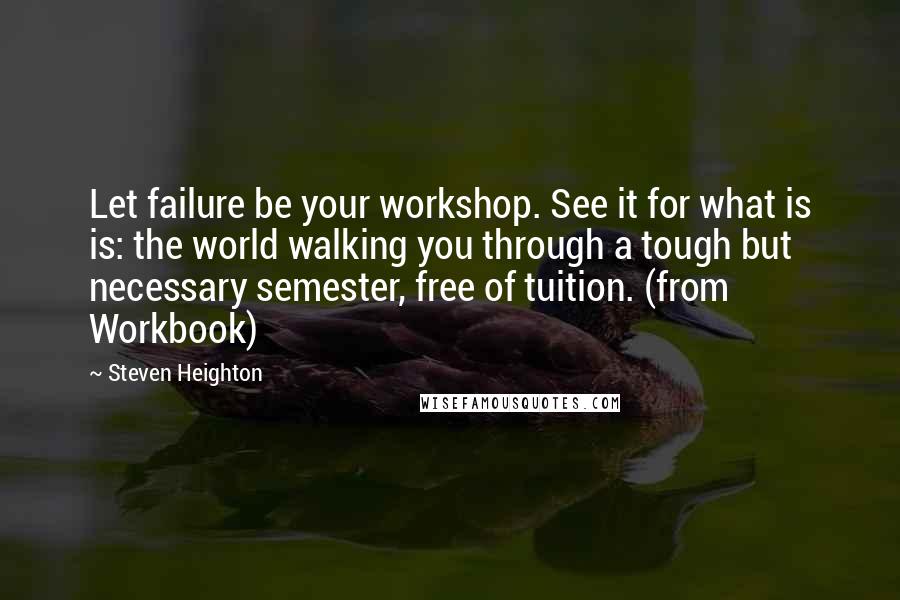 Steven Heighton quotes: Let failure be your workshop. See it for what is is: the world walking you through a tough but necessary semester, free of tuition. (from Workbook)