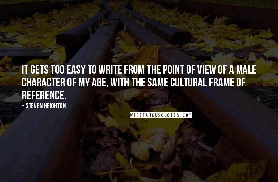 Steven Heighton quotes: It gets too easy to write from the point of view of a male character of my age, with the same cultural frame of reference.