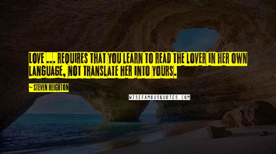 Steven Heighton quotes: Love ... requires that you learn to read the lover in her own language, not translate her into yours.