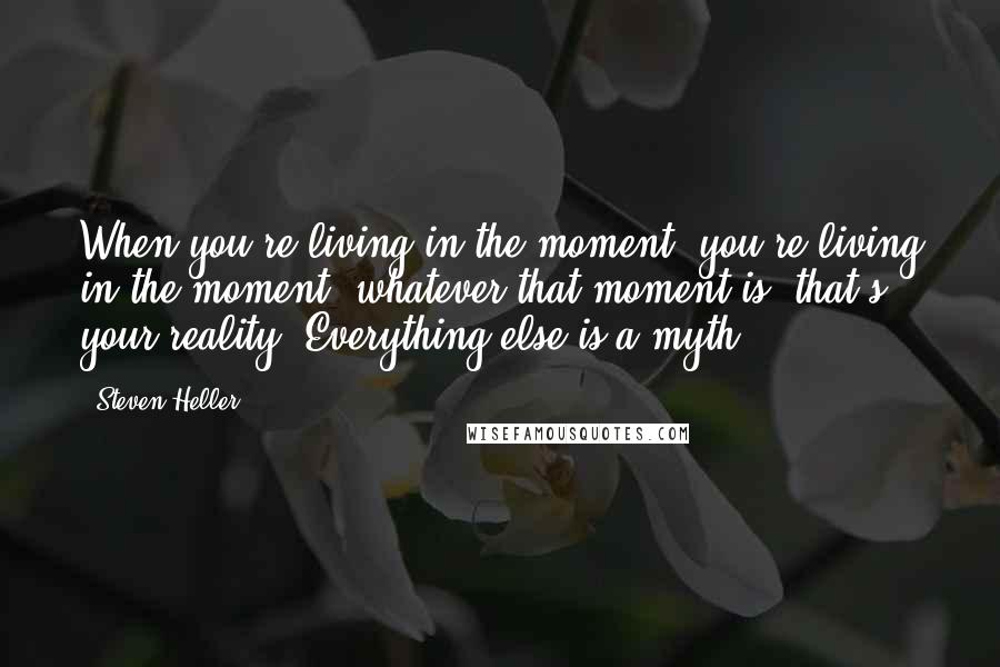 Steven Heller quotes: When you're living in the moment, you're living in the moment; whatever that moment is, that's your reality. Everything else is a myth.