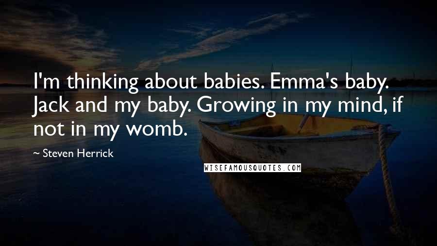 Steven Herrick quotes: I'm thinking about babies. Emma's baby. Jack and my baby. Growing in my mind, if not in my womb.