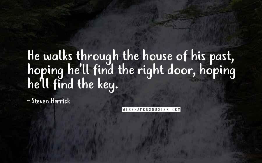 Steven Herrick quotes: He walks through the house of his past, hoping he'll find the right door, hoping he'll find the key.