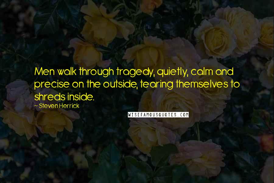 Steven Herrick quotes: Men walk through tragedy, quietly, calm and precise on the outside, tearing themselves to shreds inside.