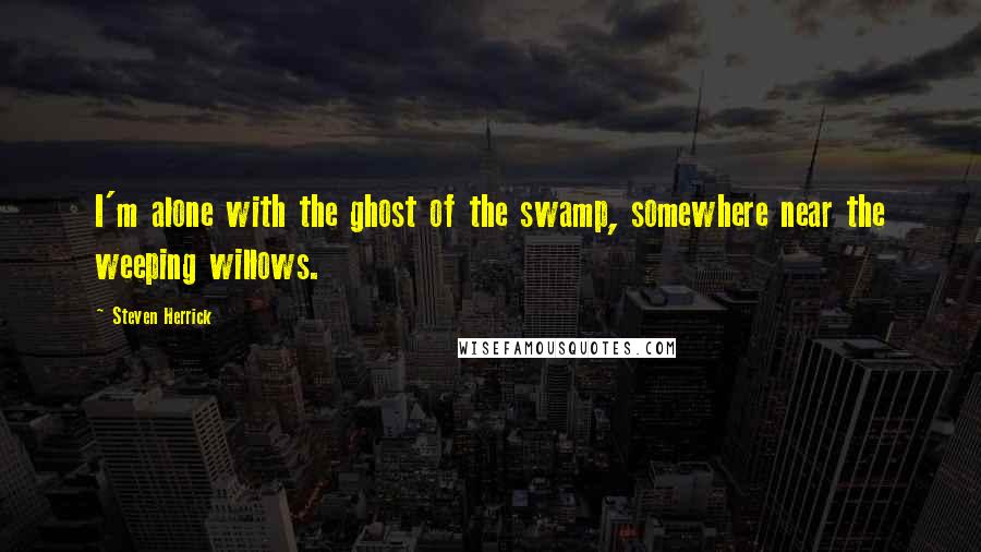 Steven Herrick quotes: I'm alone with the ghost of the swamp, somewhere near the weeping willows.