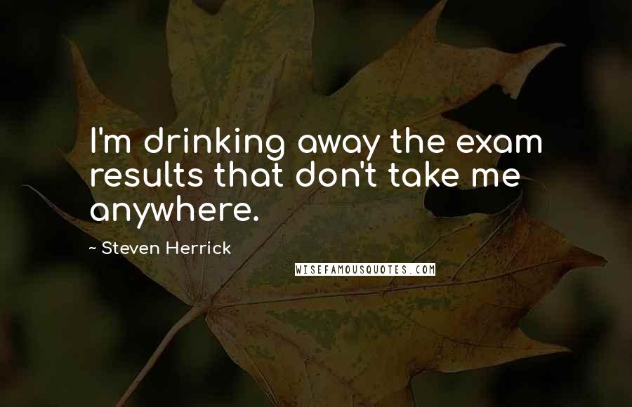 Steven Herrick quotes: I'm drinking away the exam results that don't take me anywhere.