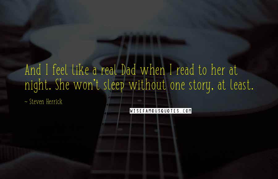 Steven Herrick quotes: And I feel like a real Dad when I read to her at night. She won't sleep without one story, at least.