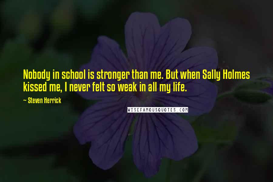 Steven Herrick quotes: Nobody in school is stronger than me. But when Sally Holmes kissed me, I never felt so weak in all my life.