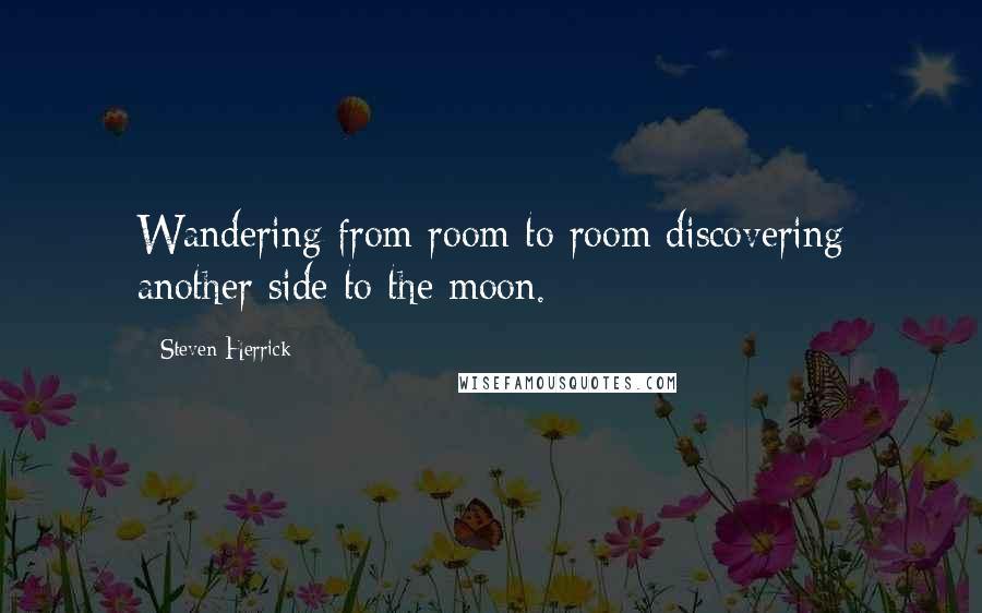 Steven Herrick quotes: Wandering from room to room discovering another side to the moon.