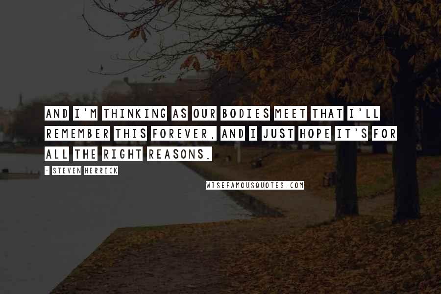 Steven Herrick quotes: And I'm thinking as our bodies meet that I'll remember this forever, and i just hope it's for all the right reasons.