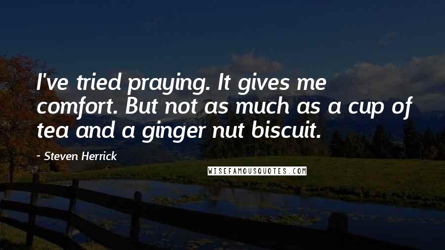Steven Herrick quotes: I've tried praying. It gives me comfort. But not as much as a cup of tea and a ginger nut biscuit.