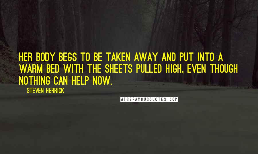 Steven Herrick quotes: Her body begs to be taken away and put into a warm bed with the sheets pulled high, even though nothing can help now.