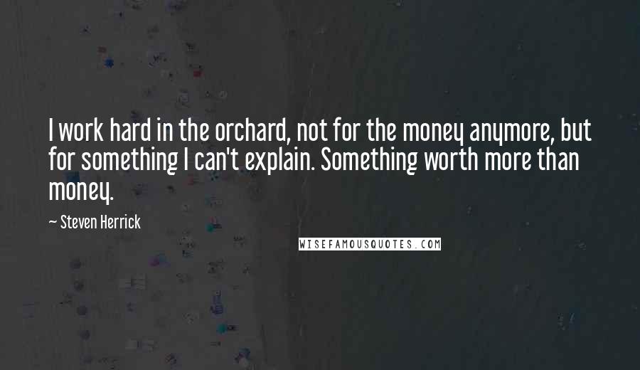 Steven Herrick quotes: I work hard in the orchard, not for the money anymore, but for something I can't explain. Something worth more than money.