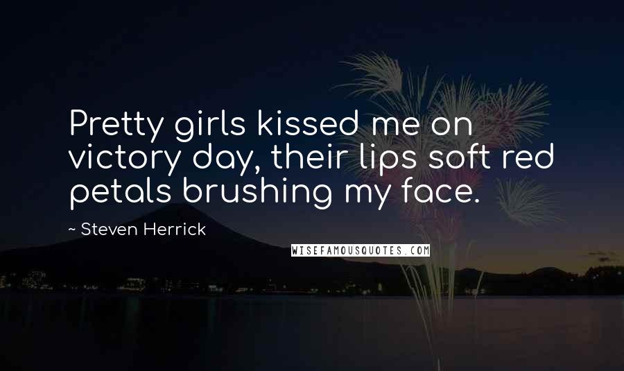 Steven Herrick quotes: Pretty girls kissed me on victory day, their lips soft red petals brushing my face.