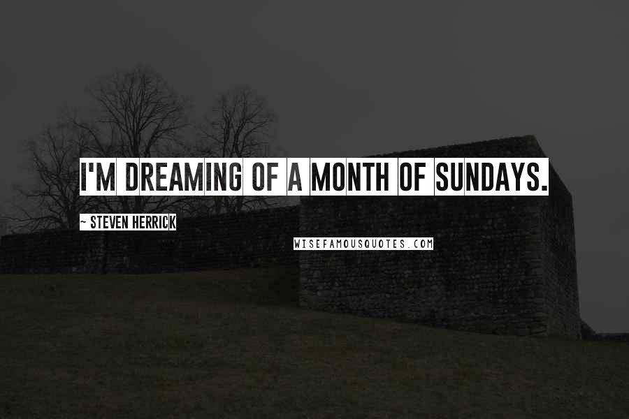 Steven Herrick quotes: I'm dreaming of a month of Sundays.