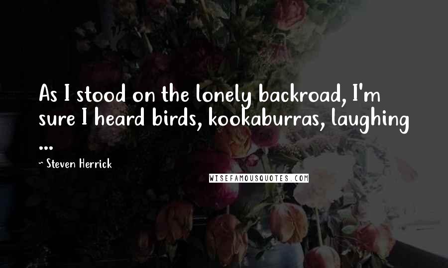 Steven Herrick quotes: As I stood on the lonely backroad, I'm sure I heard birds, kookaburras, laughing ...