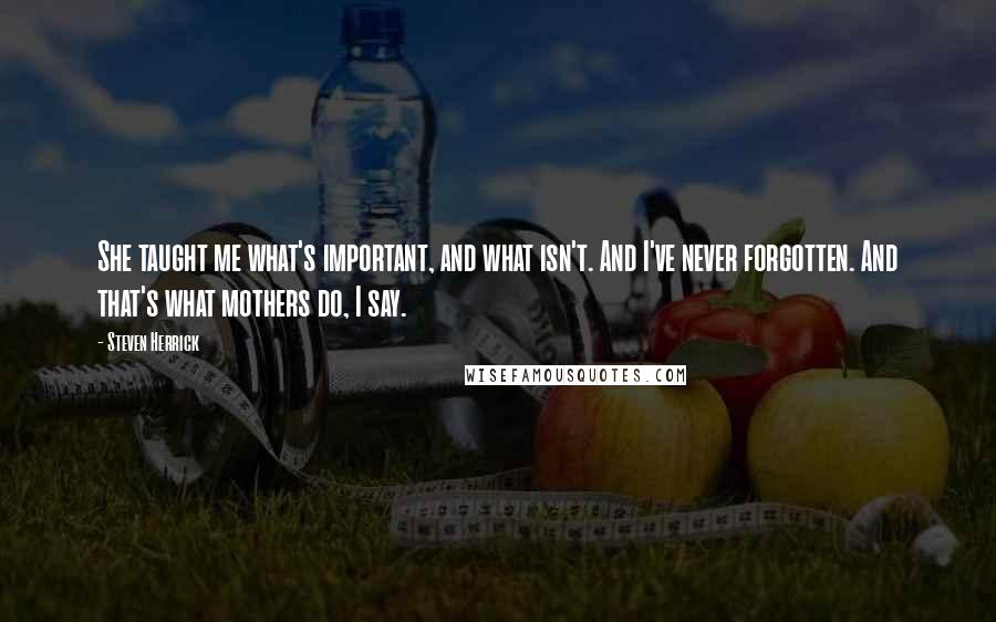 Steven Herrick quotes: She taught me what's important, and what isn't. And I've never forgotten. And that's what mothers do, I say.