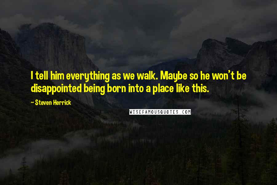 Steven Herrick quotes: I tell him everything as we walk. Maybe so he won't be disappointed being born into a place like this.