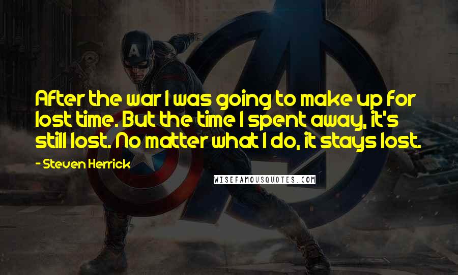 Steven Herrick quotes: After the war I was going to make up for lost time. But the time I spent away, it's still lost. No matter what I do, it stays lost.