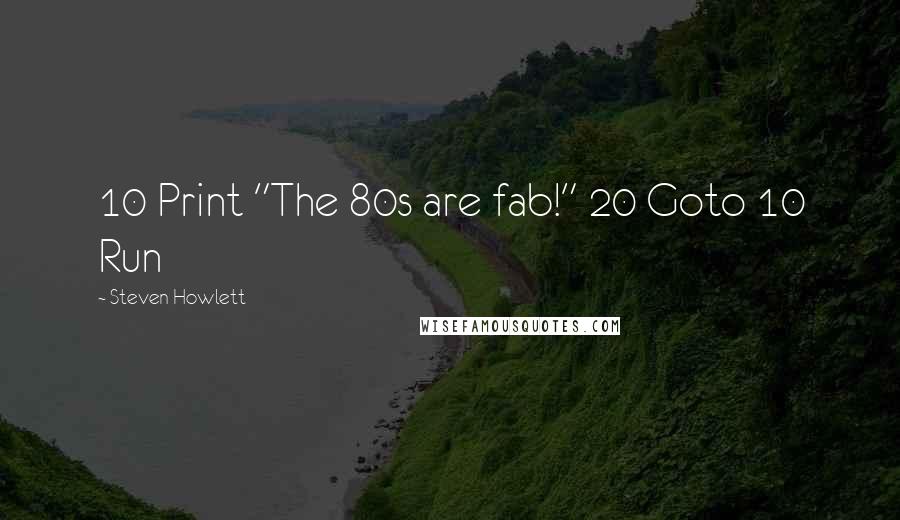 Steven Howlett quotes: 10 Print "The 80s are fab!" 20 Goto 10 Run