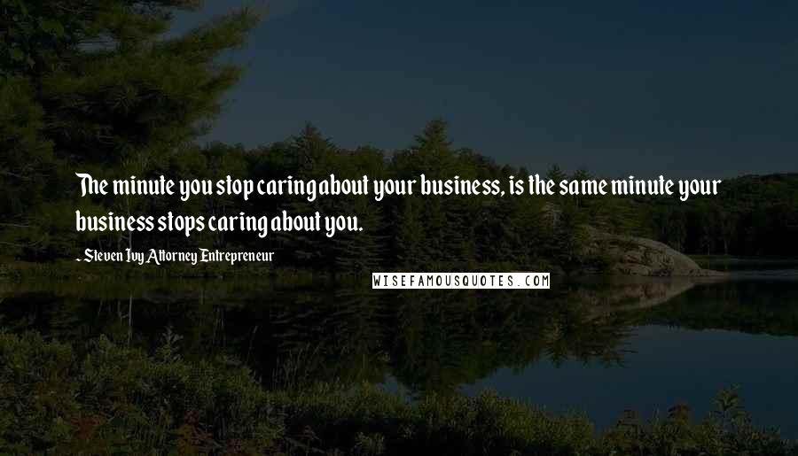 Steven Ivy Attorney Entrepreneur quotes: The minute you stop caring about your business, is the same minute your business stops caring about you.