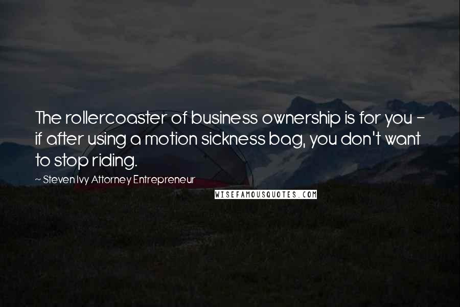 Steven Ivy Attorney Entrepreneur quotes: The rollercoaster of business ownership is for you - if after using a motion sickness bag, you don't want to stop riding.