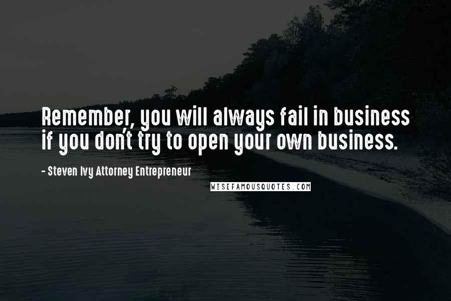 Steven Ivy Attorney Entrepreneur quotes: Remember, you will always fail in business if you don't try to open your own business.