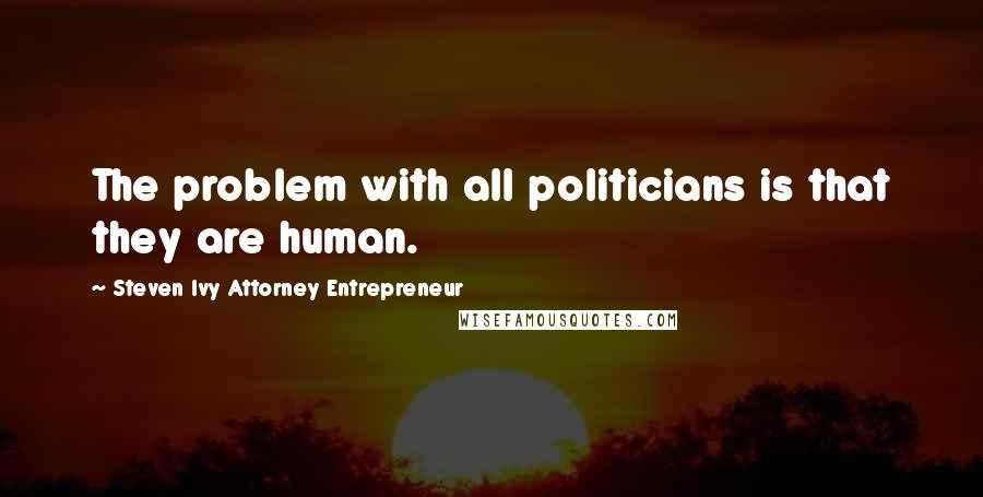 Steven Ivy Attorney Entrepreneur quotes: The problem with all politicians is that they are human.