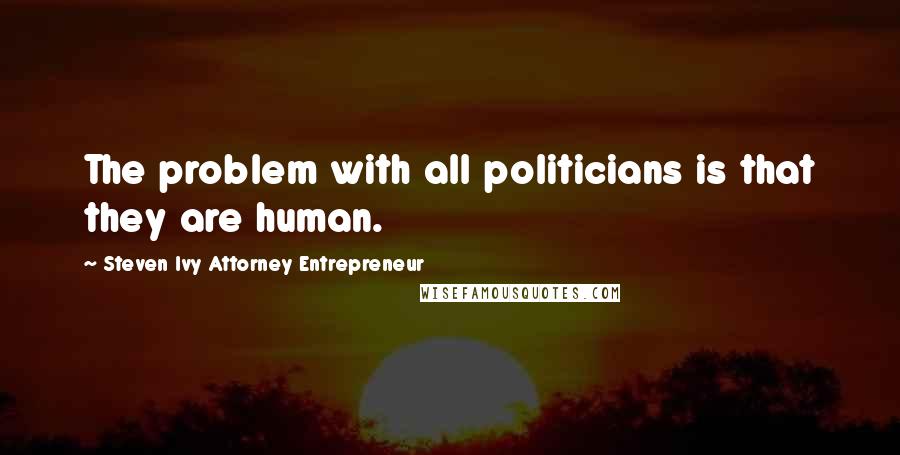 Steven Ivy Attorney Entrepreneur quotes: The problem with all politicians is that they are human. Steven Ivy Attorney Entrepreneur quotes: The problem with all politicians is that they are human.