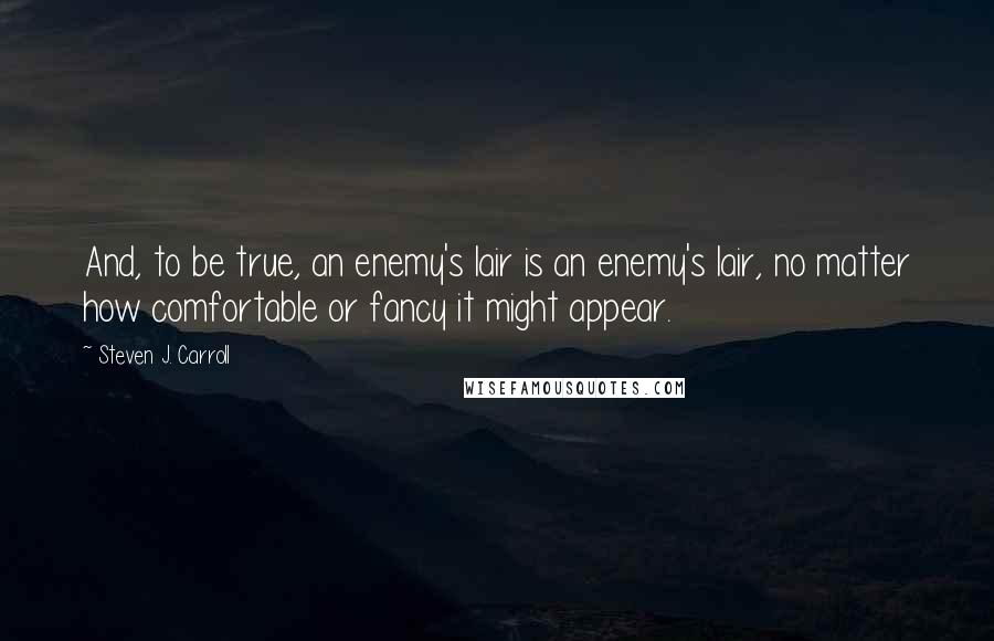 Steven J. Carroll quotes: And, to be true, an enemy's lair is an enemy's lair, no matter how comfortable or fancy it might appear.