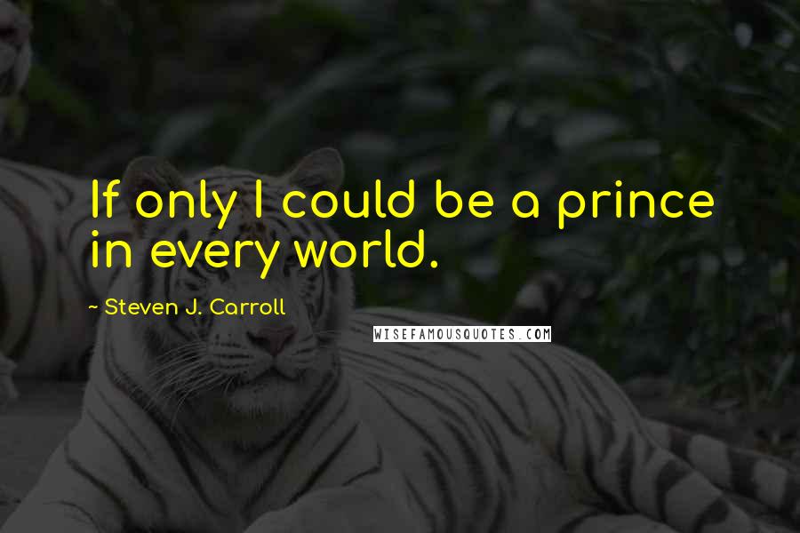 Steven J. Carroll quotes: If only I could be a prince in every world.