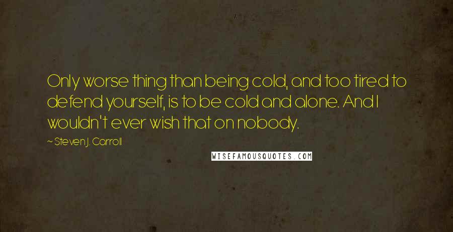 Steven J. Carroll quotes: Only worse thing than being cold, and too tired to defend yourself, is to be cold and alone. And I wouldn't ever wish that on nobody.