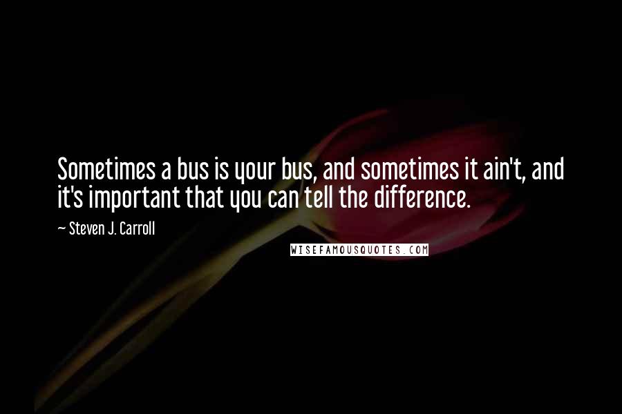 Steven J. Carroll quotes: Sometimes a bus is your bus, and sometimes it ain't, and it's important that you can tell the difference.