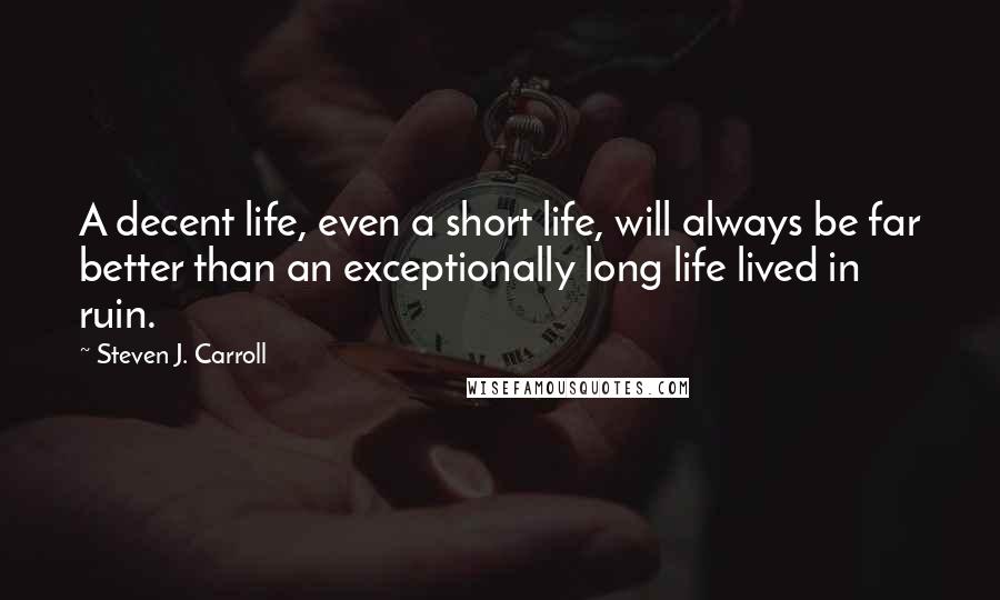 Steven J. Carroll quotes: A decent life, even a short life, will always be far better than an exceptionally long life lived in ruin.