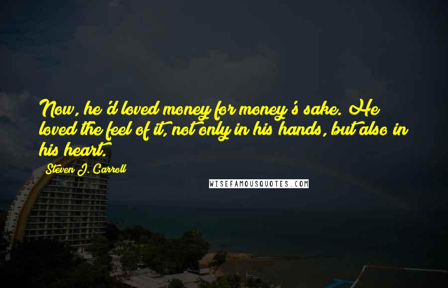 Steven J. Carroll quotes: Now, he'd loved money for money's sake. He loved the feel of it, not only in his hands, but also in his heart.